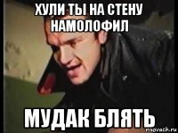 хули ты на стену намолофил мудак блять
