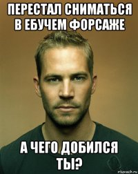 перестал сниматься в ебучем форсаже а чего добился ты?