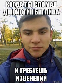 когда ты сломал джойстик биглива и требуешь извенений