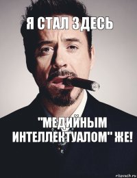 Я стал здесь "медийным интеллектуалом" же!