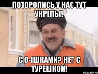 поторопись у нас тут укрепы! с o-iшками? нет с турешкой!