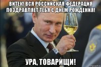 витек! вся российская федерация поздравляет тебя с днем рождения! ура, товарищи!
