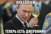 празднуем теперь есть джеронимо