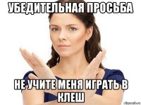 убедительная просьба не учите меня играть в клеш