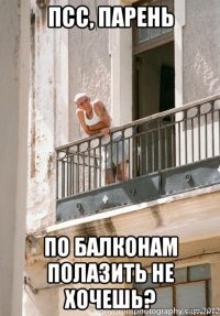 псс, парень по балконам полазить не хочешь?