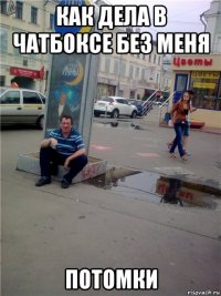 как дела в чатбоксе без меня потомки
