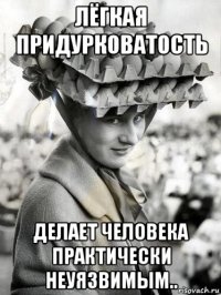 лёгкая придурковатость делает человека практически неуязвимым..