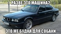 разве это машина? это же будка для собаки