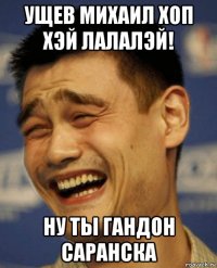 ущев михаил хоп хэй лалалэй! ну ты гандон саранска