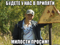будете у нас в припяти милости просим!