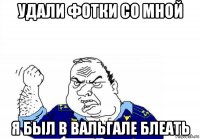 удали фотки со мной я был в вальгале блеать