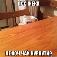 псс жека не хоч чай курнути?