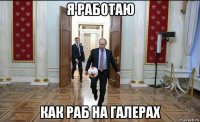 я работаю как раб на галерах
