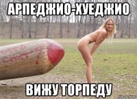арпеджио-хуеджио вижу торпеду