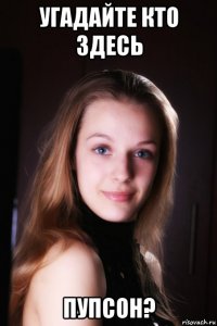 угадайте кто здесь пупсон?