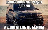 пускай любимая радует детьми а двигатель объёмом