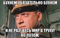 бухнем обязательно бухнем и не раз! весь мир в труху! но потом.