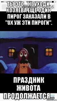 ты это... не уходи. хозяева ещё один пирог заказали в "ох уж эти пироги". праздник живота продолжается...