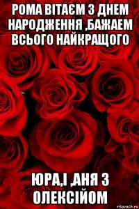 рома вітаєм з днем народження ,бажаем всього найкращого юра,і ,аня з олексійом