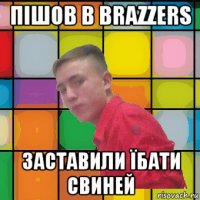 пішов в brazzers заставили їбати свиней