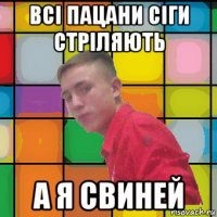 всі пацани сіги стріляють а я свиней