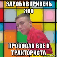 заробив гривень 300 прососав все в тракториста