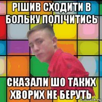рішив сходити в больку полічитись сказали шо таких хворих не беруть