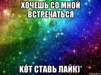 хочешь со мной встречаться kǾŧ ставь лайк)*