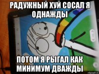 радужный хуй сосал я однажды потом я рыгал как минимум дважды
