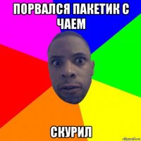 порвался пакетик с чаем скурил
