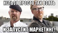 нельзя просто так взять и запустит маркетинг!