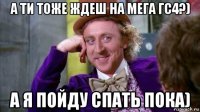 а ти тоже ждеш на мега гс4?) а я пойду спать пока)