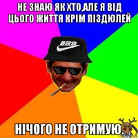 не знаю як хто,але я від цього життя крім піздюлей нічого не отримую.