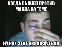 когда вышел против мосла на теме ну нах этот околофутбол