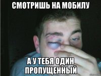 смотришь на мобилу а у тебя один пропущенный
