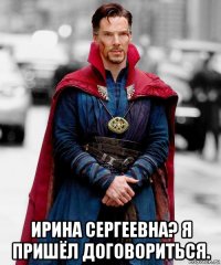  ирина сергеевна? я пришёл договориться.