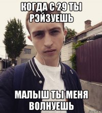 когда с 29 ты рэйзуешь малыш ты меня волнуешь