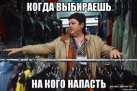 когда выбираешь на кого напасть