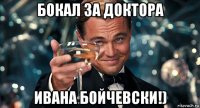 бокал за доктора ивана бойчевски!)