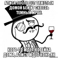 алиса после дел тяжелых домой бежит сквозь темный мрак. кого-то ждет котейка дома, алису ждет коньяк