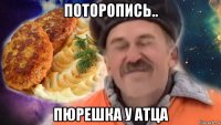 поторопись.. пюрешка у атца