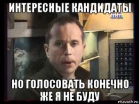 интересные кандидаты но голосовать конечно же я не буду