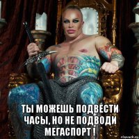  ты можешь подвести часы, но не подводи мегаспорт !
