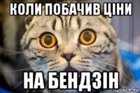 коли побачив ціни на бендзін