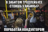 в забитом троллейбусе стоишь у кабины? поработай кондуктором