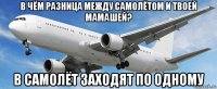 в чём разница между самолётом и твоей мамашей? в самолёт заходят по одному