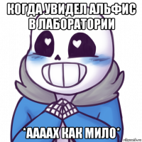 когда увидел альфис в лаборатории *аааах как мило*