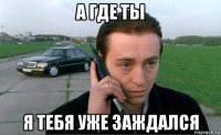 а где ты я тебя уже заждался