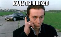 куда ты поехал 
