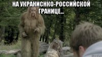 на украниснко-российской границе... 